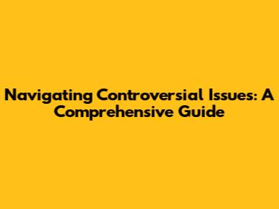 Navigating Controversial Issues: A Comprehensive Guide