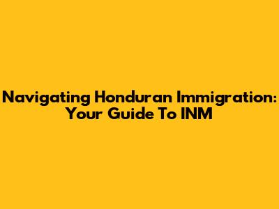 Navigating Honduran Immigration: Your Guide To INM