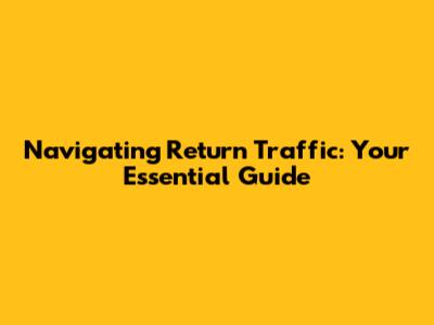 Navigating Return Traffic: Your Essential Guide