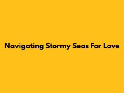Navigating Stormy Seas For Love