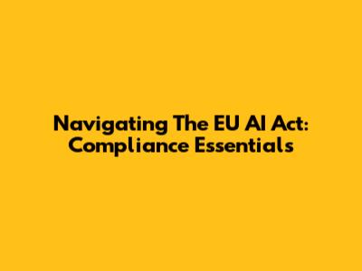 Navigating The EU AI Act: Compliance Essentials