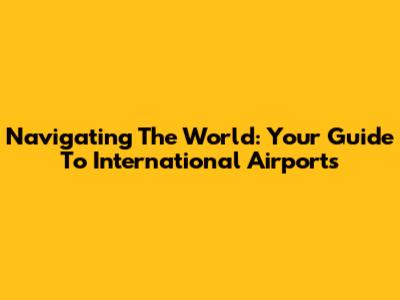 Navigating The World: Your Guide To International Airports