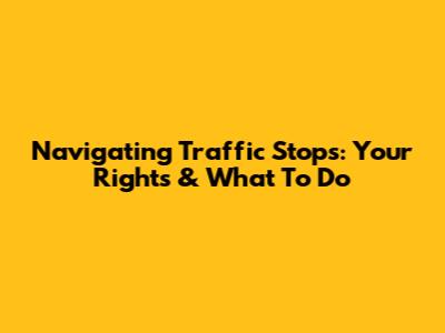 Navigating Traffic Stops: Your Rights & What To Do