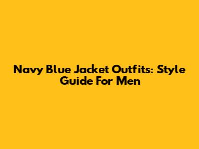 Navy Blue Jacket Outfits: Style Guide For Men
