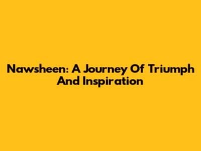 Nawsheen: A Journey Of Triumph And Inspiration