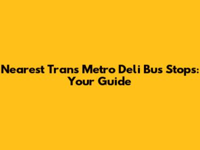 Nearest Trans Metro Deli Bus Stops: Your Guide