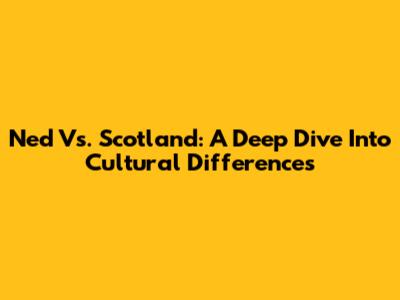 Ned Vs. Scotland: A Deep Dive Into Cultural Differences