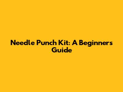 Needle Punch Kit: A Beginner's Guide