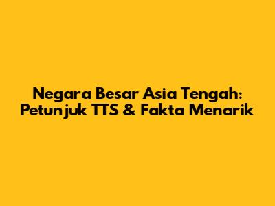 Negara Besar Asia Tengah: Petunjuk TTS & Fakta Menarik