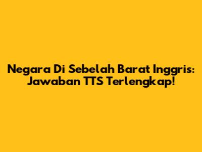 Negara Di Sebelah Barat Inggris: Jawaban TTS Terlengkap!