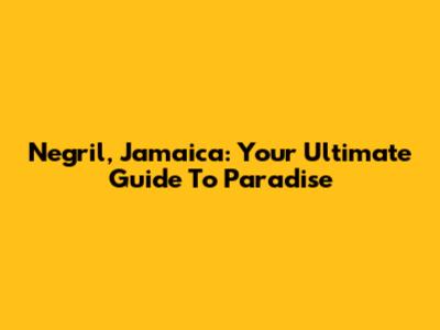 Negril, Jamaica: Your Ultimate Guide To Paradise