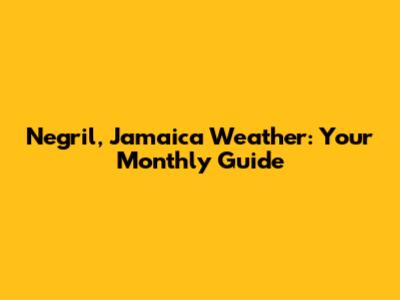 Negril, Jamaica Weather: Your Monthly Guide