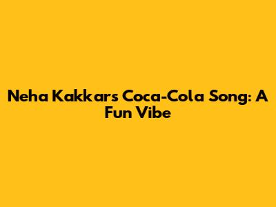 Neha Kakkar's Coca-Cola Song: A Fun Vibe