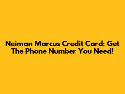 Neiman Marcus Credit Card: Get The Phone Number You Need!