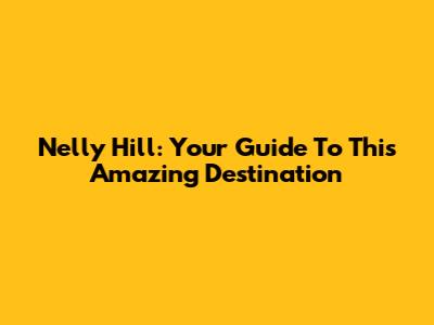 Nelly Hill: Your Guide To This Amazing Destination