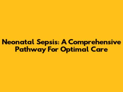 Neonatal Sepsis: A Comprehensive Pathway For Optimal Care