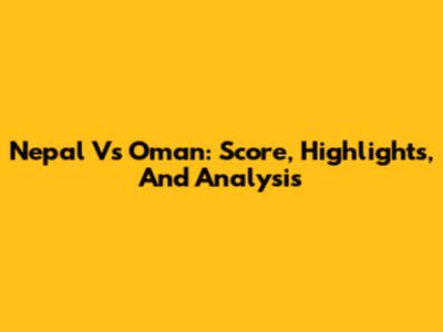 Nepal Vs Oman: Score, Highlights, And Analysis