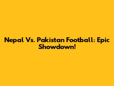 Nepal Vs. Pakistan Football: Epic Showdown!