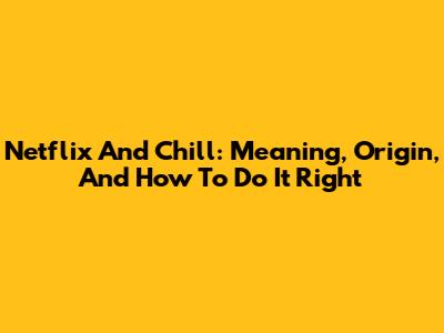 Netflix And Chill: Meaning, Origin, And How To Do It Right