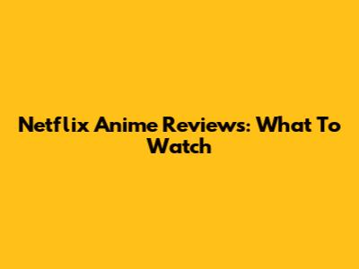 Netflix Anime Reviews: What To Watch