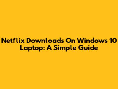 Netflix Downloads On Windows 10 Laptop: A Simple Guide