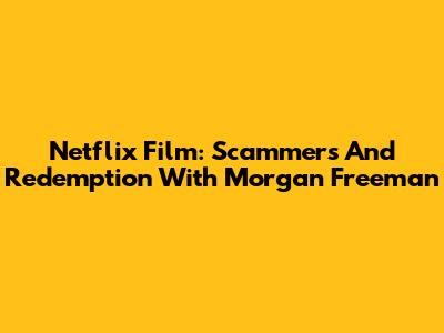 Netflix Film: Scammers And Redemption With Morgan Freeman
