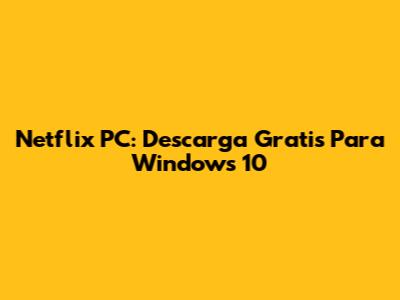 Netflix PC: Descarga Gratis Para Windows 10