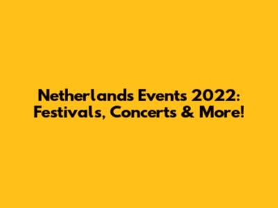 Netherlands Events 2022: Festivals, Concerts & More!