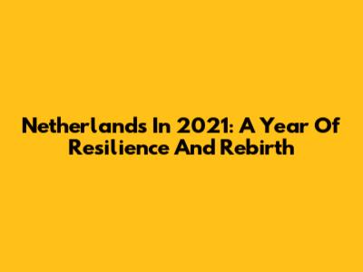 Netherlands In 2021: A Year Of Resilience And Rebirth