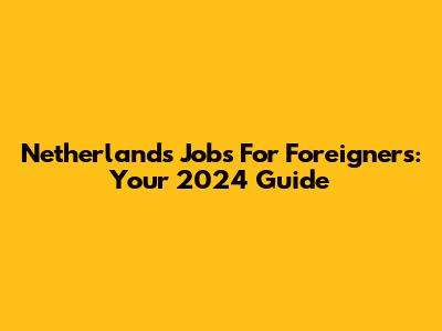 Netherlands Jobs For Foreigners: Your 2024 Guide