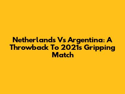 Netherlands Vs Argentina: A Throwback To 2021's Gripping Match