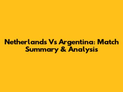 Netherlands Vs Argentina: Match Summary & Analysis