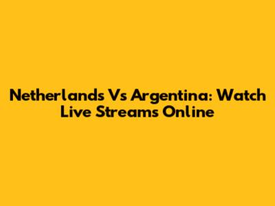 Netherlands Vs Argentina: Watch Live Streams Online