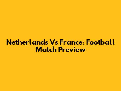 Netherlands Vs France: Football Match Preview