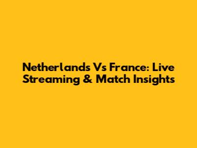 Netherlands Vs France: Live Streaming & Match Insights