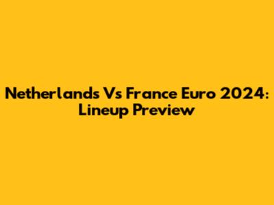 Netherlands Vs France Euro 2024: Lineup Preview