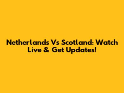 Netherlands Vs Scotland: Watch Live & Get Updates!