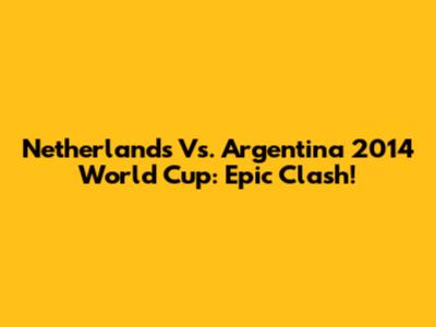 Netherlands Vs. Argentina 2014 World Cup: Epic Clash!