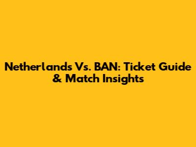 Netherlands Vs. BAN: Ticket Guide & Match Insights