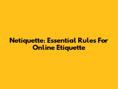 Netiquette: Essential Rules For Online Etiquette