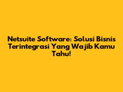 Netsuite Software: Solusi Bisnis Terintegrasi Yang Wajib Kamu Tahu!