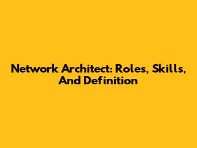 Network Architect: Roles, Skills, And Definition