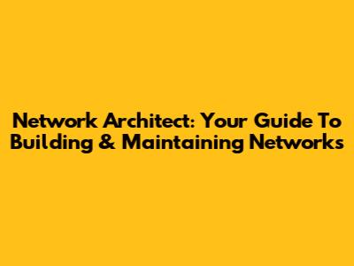 Network Architect: Your Guide To Building & Maintaining Networks