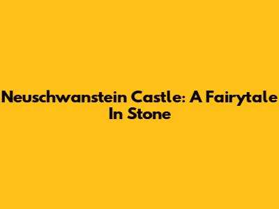 Neuschwanstein Castle: A Fairytale In Stone