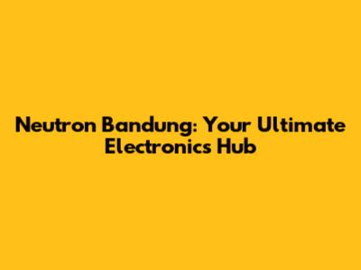Neutron Bandung: Your Ultimate Electronics Hub