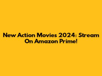 New Action Movies 2024: Stream On Amazon Prime!