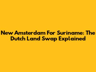 New Amsterdam For Suriname: The Dutch Land Swap Explained