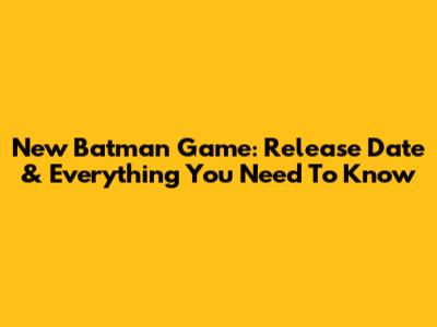 New Batman Game: Release Date & Everything You Need To Know