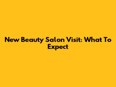 New Beauty Salon Visit: What To Expect