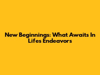 New Beginnings: What Awaits In Life's Endeavors